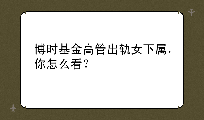 博时基金高管出轨女下属，你怎么看？