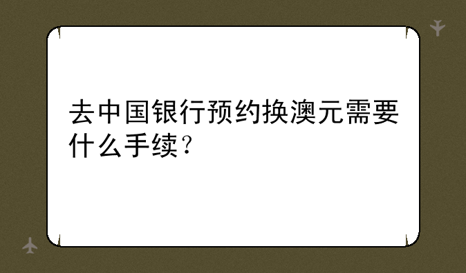 去中国银行预约换澳元需要什么手续？