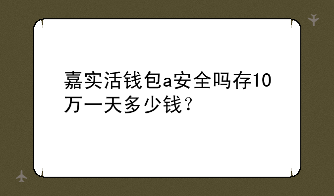 嘉实活钱包a安全吗存10万一天多少钱？