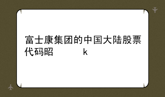 富士康集团的中国大陆股票代码是多少 