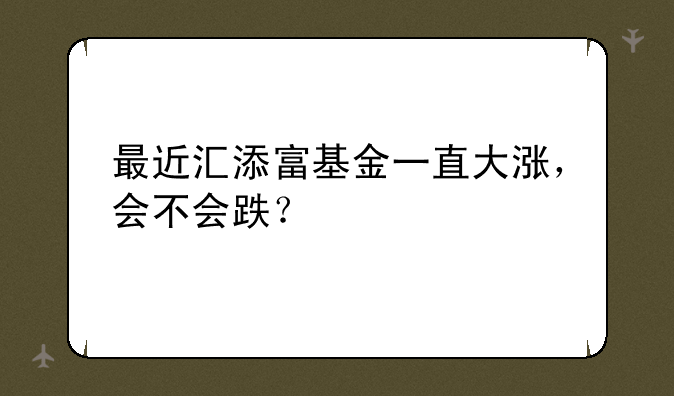 最近汇添富基金一直大涨，会不会跌？