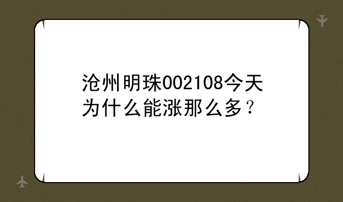 沧州明珠002108今天为什么能涨那么多？