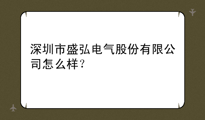 深圳市盛弘电气股份有限公司怎么样？