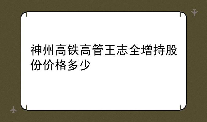 神州高铁高管王志全增持股份价格多少