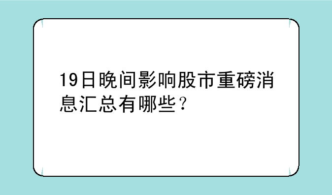 19日晚间影响股市重磅消息汇总有哪些？