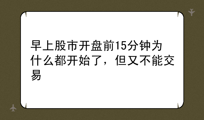 早上股市开盘前15分钟为什么都开始了，但又不能交易