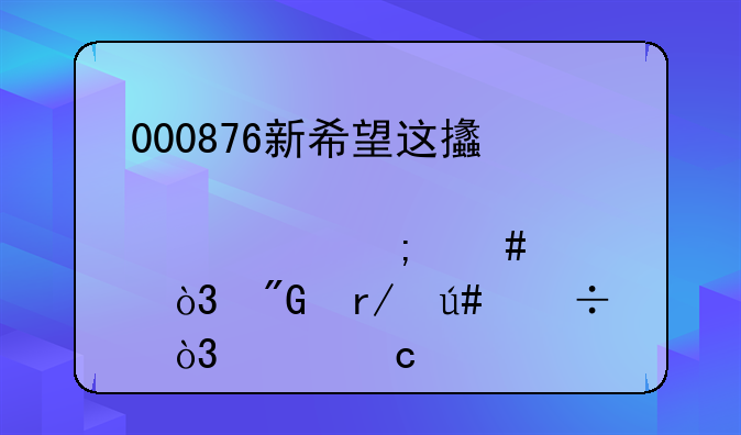 000876新希望这支股票怎么样，我看很好，请高手指点！