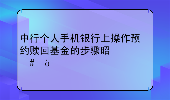 中行个人手机银行上操作预约赎回基金的步骤是什么？