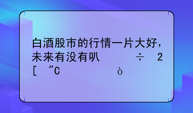 白酒股市的行情一片大好，未来有没有可能化成泡沫？