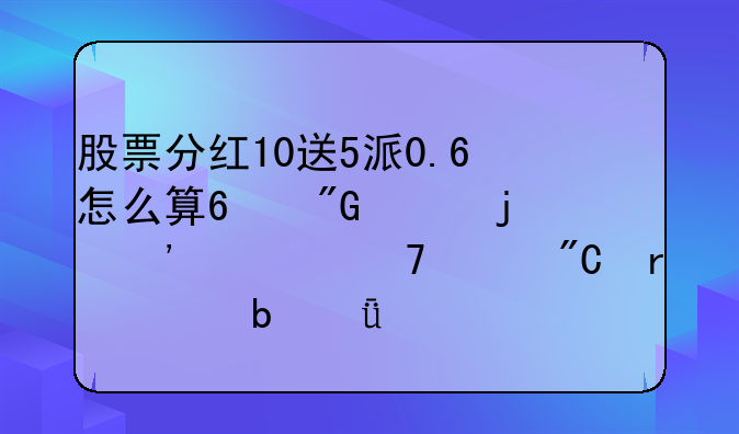 股票分红10送5派0.6怎么算?我买的三一重工成本价是21元