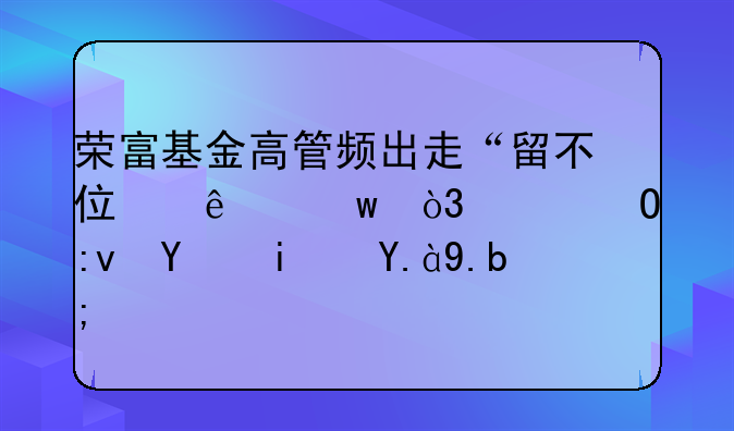 荣富基金高管频出走“留不住人”，具体原因是什么？