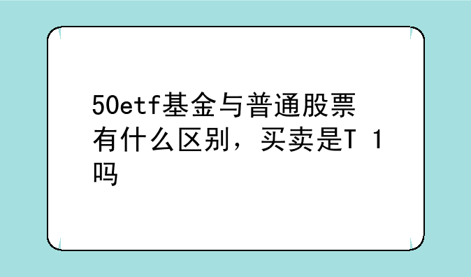 50etf基金与普通股票有什么区别，买卖是T+1吗