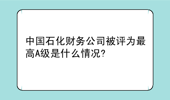 中国石化财务公司被评为最高A级是什么情况?