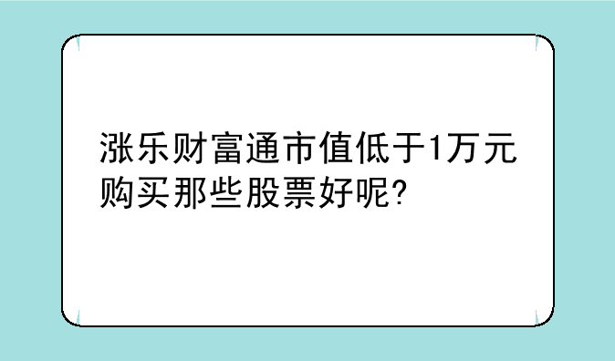 涨乐财富通市值低于1万元购买那些股票好呢?