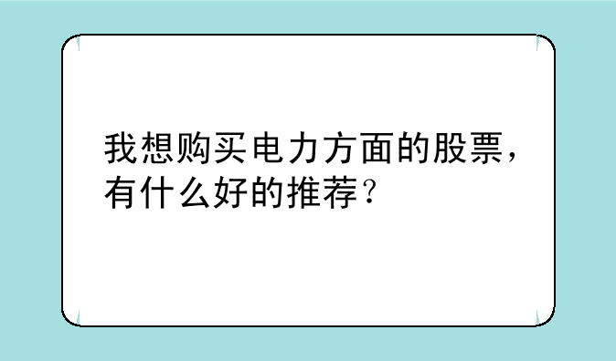 我想购买电力方面的股票，有什么好的推荐？