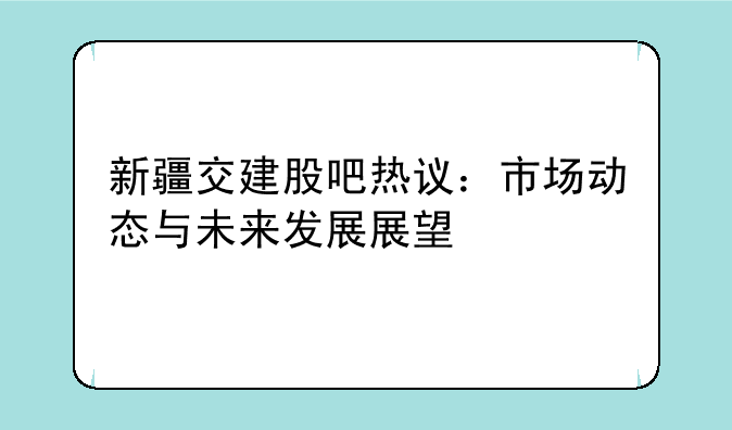 新疆交建股吧热议：市场动态与未来发展展望