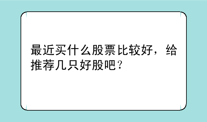 最近买什么股票比较好，给推荐几只好股吧？