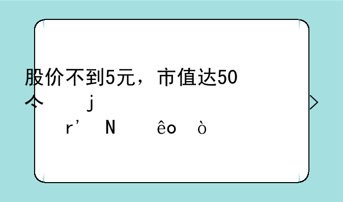 股价不到5元，市值达50亿的上市公司有哪些？