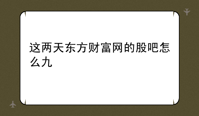 这两天东方财富网的股吧怎么也打不开为什么