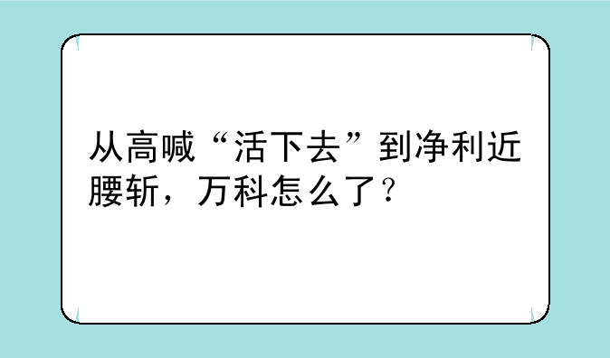 从高喊“活下去”到净利近腰斩，万科怎么了？