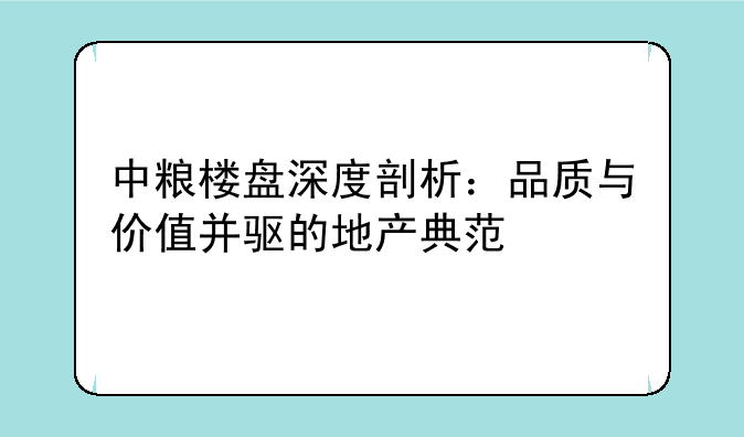 中粮楼盘深度剖析：品质与价值并驱的地产典范