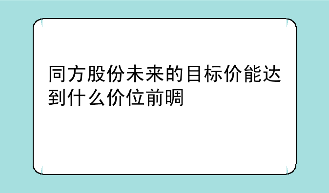 同方股份未来的目标价能达到什么价位前景如何