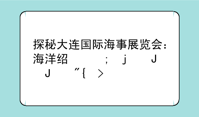 探秘大连国际海事展览会：海洋经济的璀璨舞台