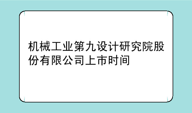 机械工业第九设计研究院股份有限公司上市时间