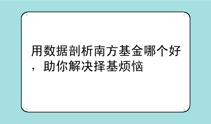 用数据剖析南方基金哪个好，助你解决择基烦恼