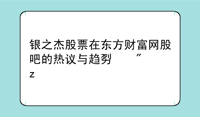 银之杰股票在东方财富网股吧的热议与趋势分析