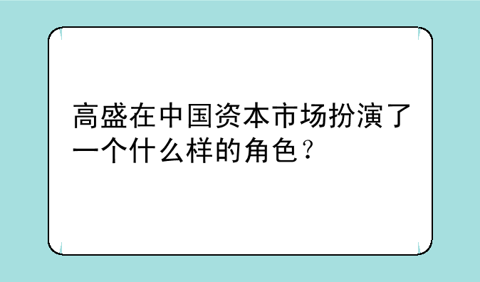 高盛在中国资本市场扮演了一个什么样的角色？