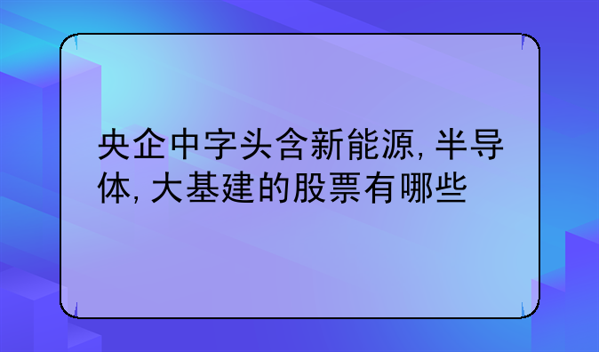 央企中字头含新能源,半导体,大基建的股票有哪些