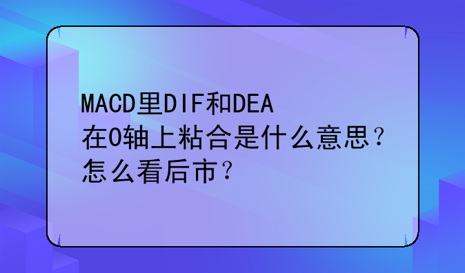 MACD里DIF和DEA在0轴上粘合是什么意思？怎么看后市？