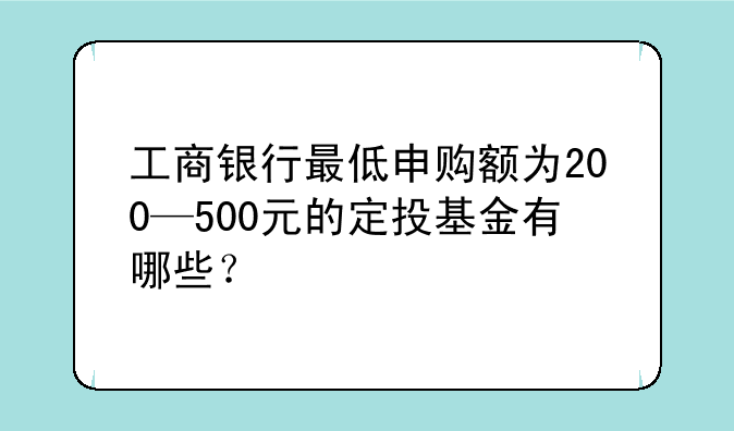 工商银行最低申购额为200—500元的定投基金有哪些？