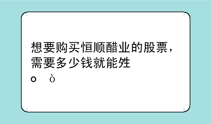 想要购买恒顺醋业的股票，需要多少钱就能够买进？