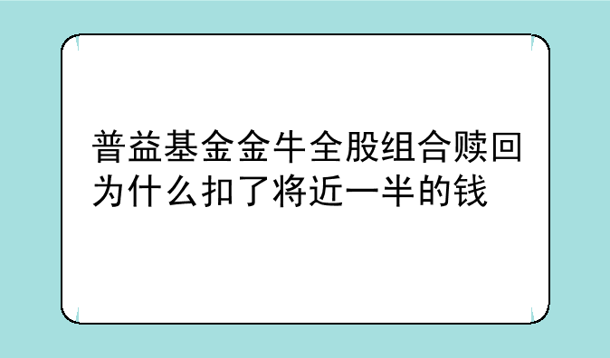 普益基金金牛全股组合赎回为什么扣了将近一半的钱