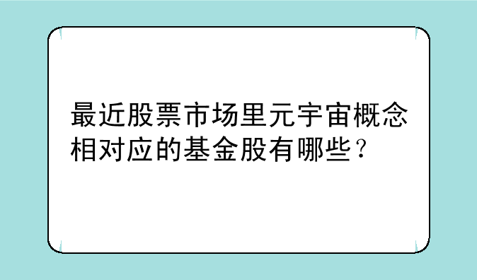 最近股票市场里元宇宙概念相对应的基金股有哪些？