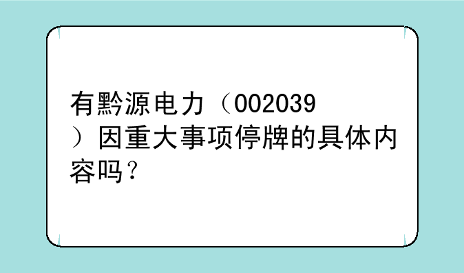 有黔源电力（002039）因重大事项停牌的具体内容吗？