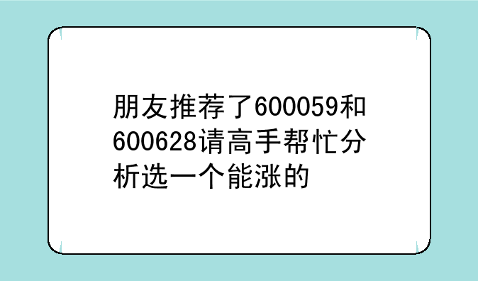 朋友推荐了600059和600628请高手帮忙分析选一个能涨的