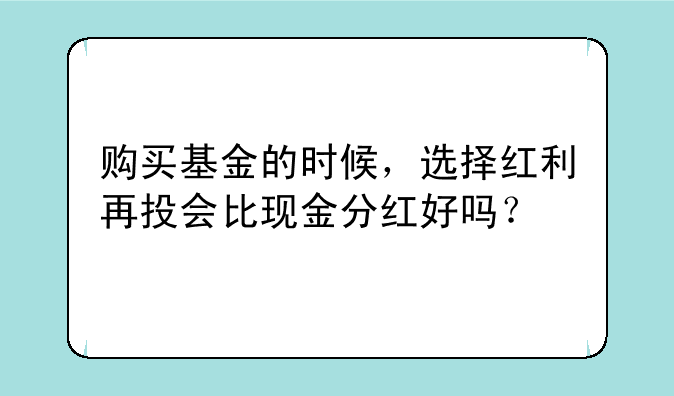 购买基金的时候，选择红利再投会比现金分红好吗？