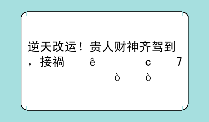 逆天改运！贵人财神齐驾到，接福纳财秘籍大公开！