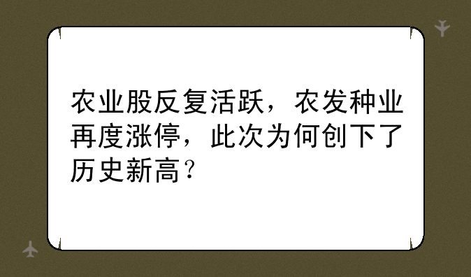 农业股反复活跃，农发种业再度涨停，此次为何创下了历史新高？