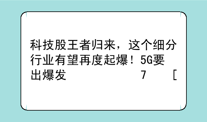 科技股王者归来，这个细分行业有望再度起爆！5G要出爆发翻倍妖股