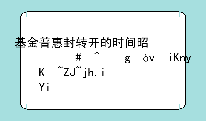 基金普惠封转开的时间是什么时候？收盘价大概是多少？