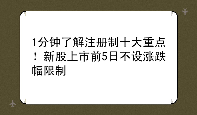 1分钟了解注册制十大重点！新股上市前5日不设涨跌幅限制