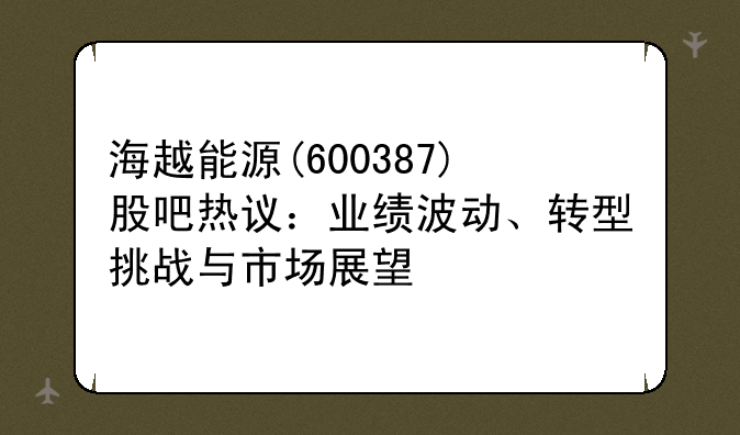 海越能源(600387)股吧热议：业绩波动、转型挑战与市场展望