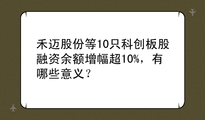 禾迈股份等10只科创板股融资余额增幅超10%，有哪些意义？