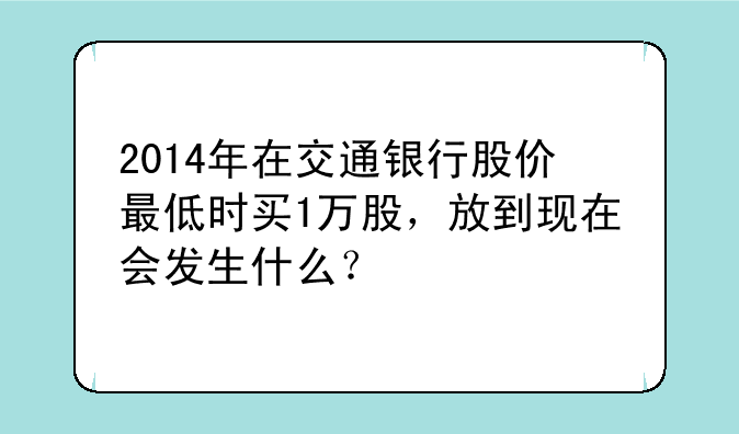 2014年在交通银行股价最低时买1万股，放到现在会发生什么？