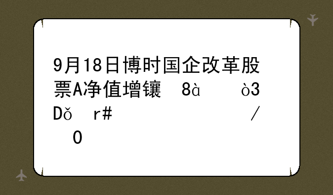 9月18日博时国企改革股票A净值增长0.86%，近1个月累计下跌3.12%