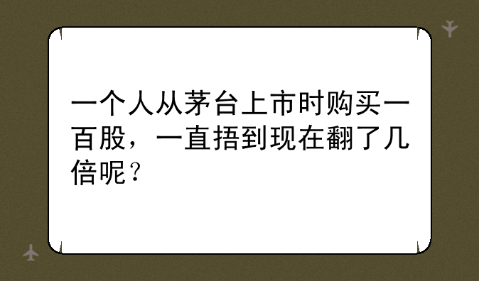 一个人从茅台上市时购买一百股，一直捂到现在翻了几倍呢？